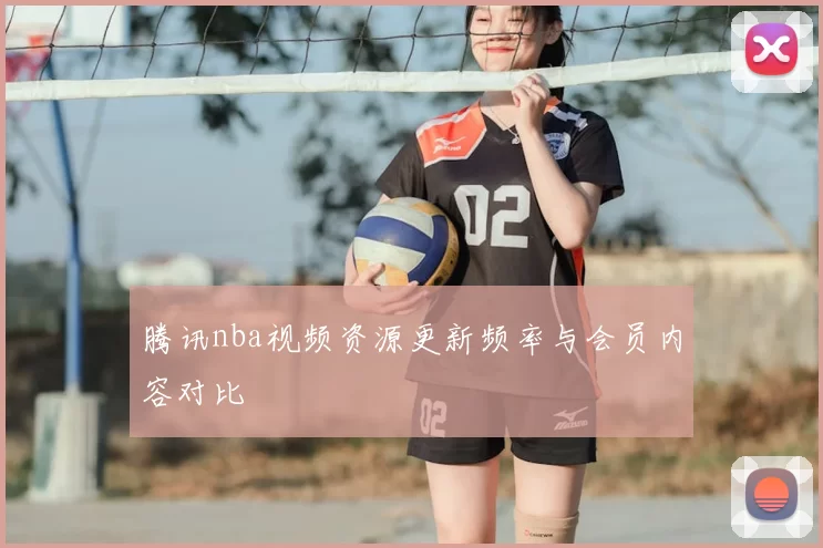 腾讯nba视频资源更新频率与会员内容对比