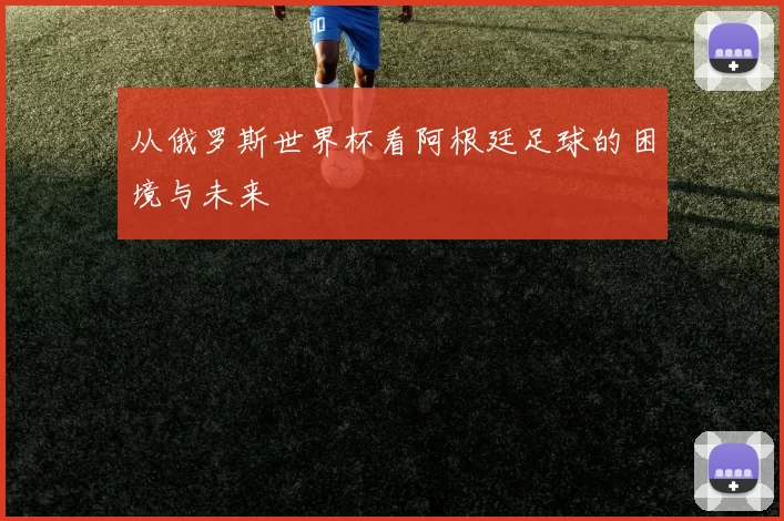 从俄罗斯世界杯看阿根廷足球的困境与未来