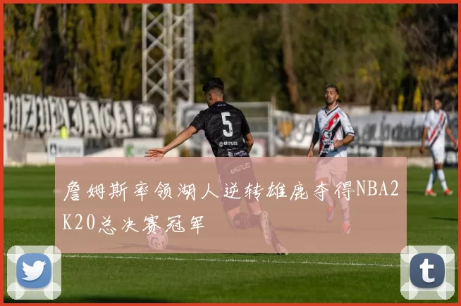 詹姆斯率领湖人逆转雄鹿夺得NBA2K20总决赛冠军