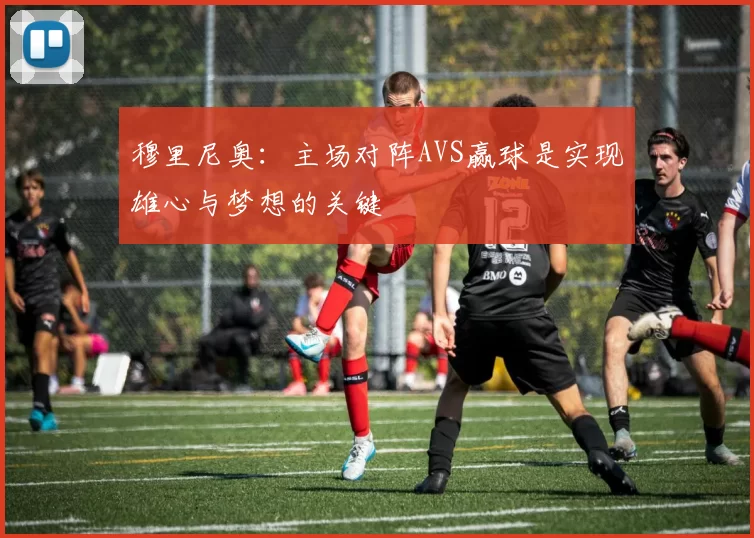 穆里尼奥：主场对阵AVS赢球是实现雄心与梦想的关键