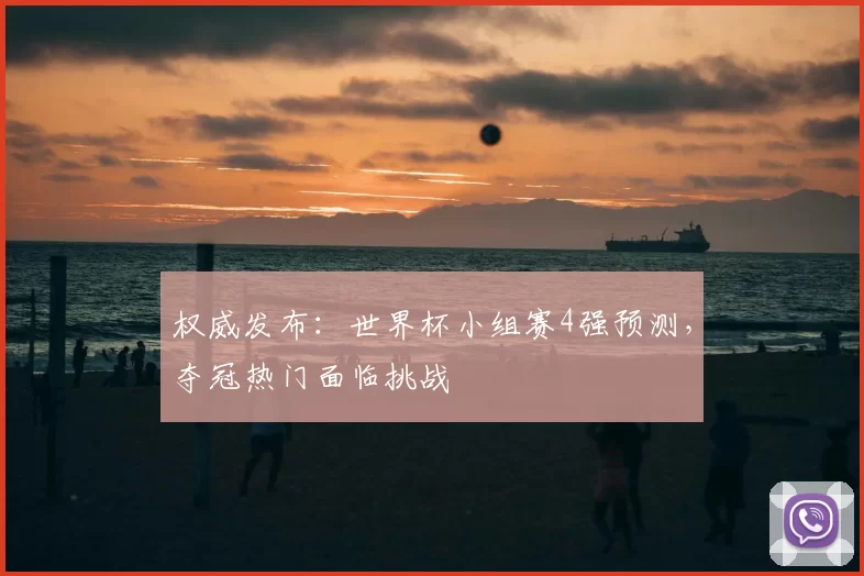 权威发布：世界杯小组赛4强预测，夺冠热门面临挑战