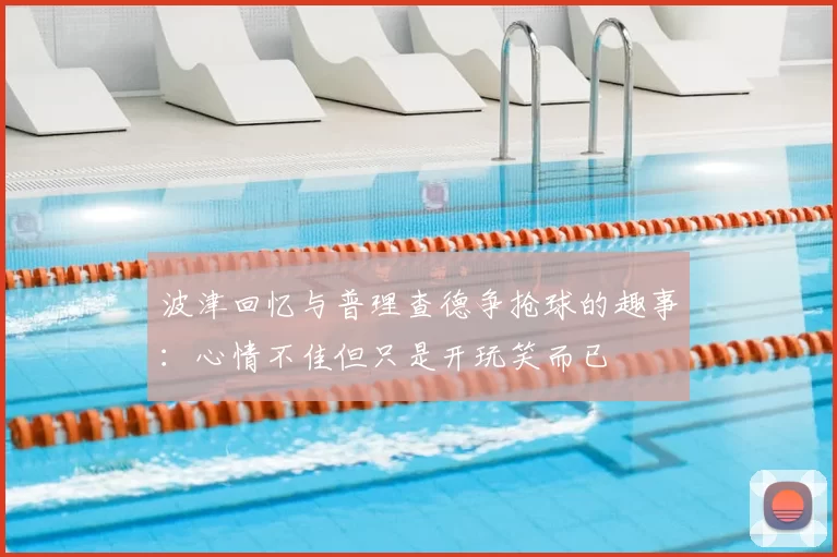 波津回忆与普理查德争抢球的趣事：心情不佳但只是开玩笑而已